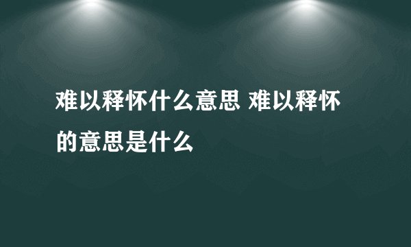 难以释怀什么意思 难以释怀的意思是什么