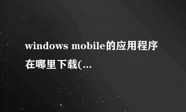 windows mobile的应用程序在哪里下载(手机上用的)?