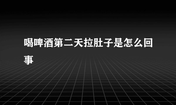 喝啤酒第二天拉肚子是怎么回事