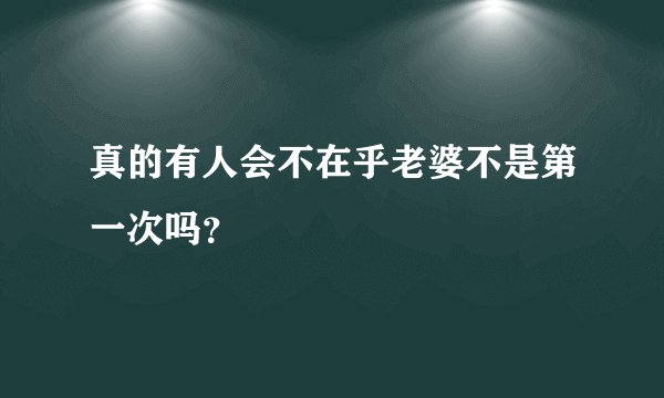 真的有人会不在乎老婆不是第一次吗？
