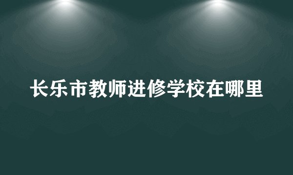 长乐市教师进修学校在哪里