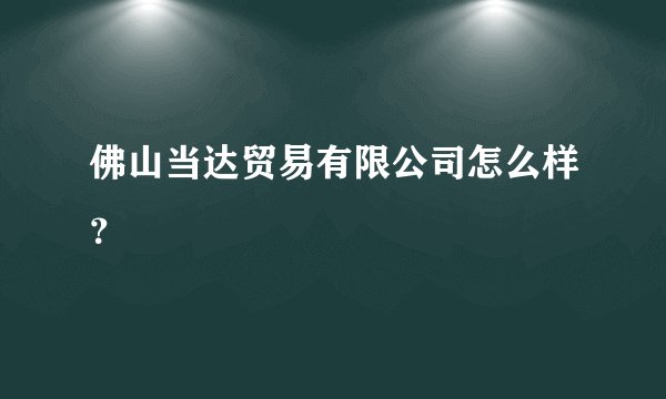 佛山当达贸易有限公司怎么样？