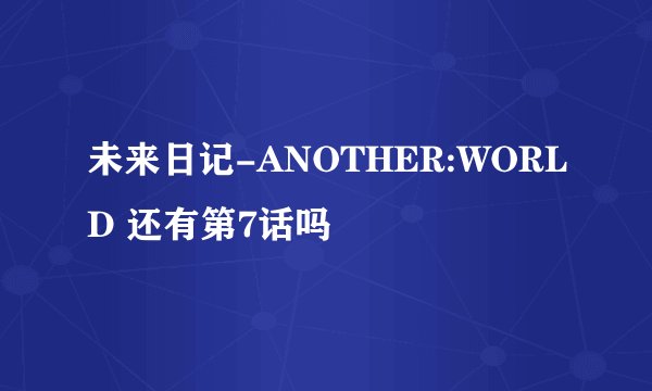 未来日记-ANOTHER:WORLD 还有第7话吗