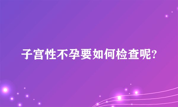 子宫性不孕要如何检查呢?