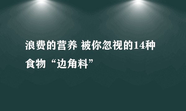 浪费的营养 被你忽视的14种食物“边角料”