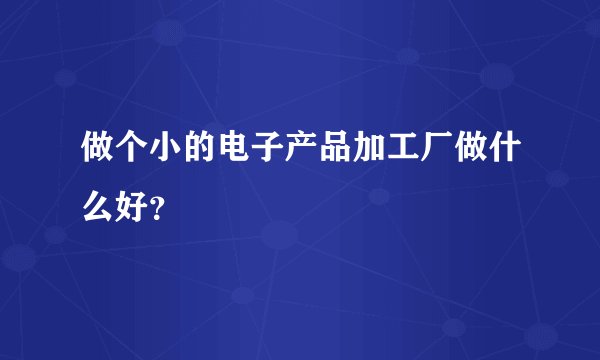 做个小的电子产品加工厂做什么好？