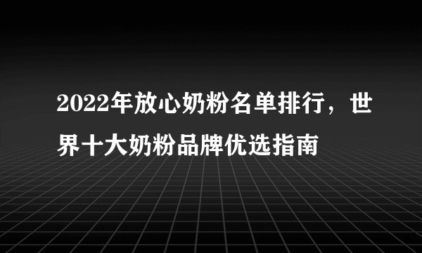 2022年放心奶粉名单排行，世界十大奶粉品牌优选指南