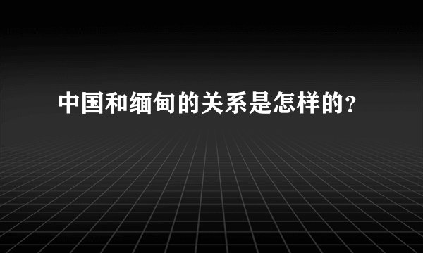 中国和缅甸的关系是怎样的？