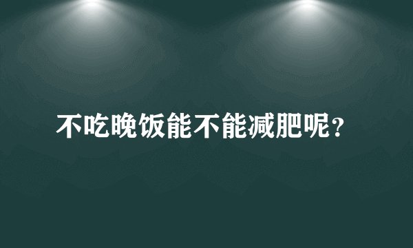 不吃晚饭能不能减肥呢？