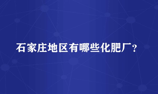 石家庄地区有哪些化肥厂？