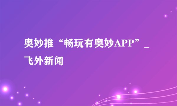奥妙推“畅玩有奥妙APP”_飞外新闻