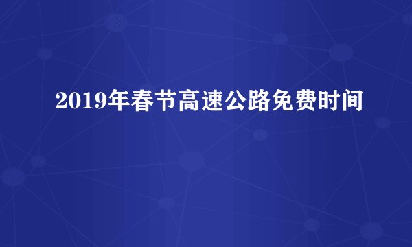 2019年春节高速公路免费时间