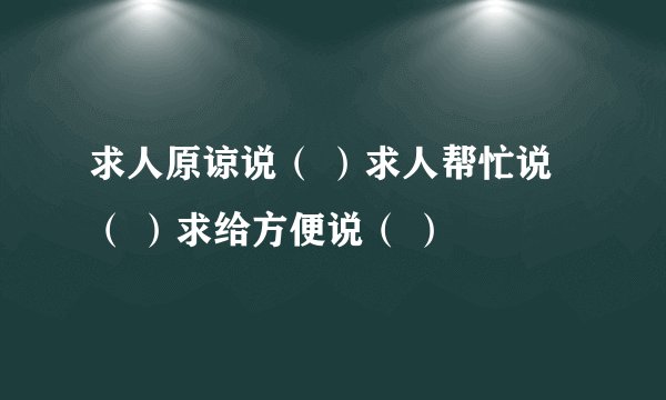 求人原谅说（ ）求人帮忙说（ ）求给方便说（ ）