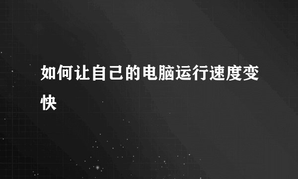 如何让自己的电脑运行速度变快