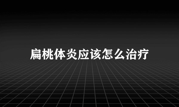扁桃体炎应该怎么治疗