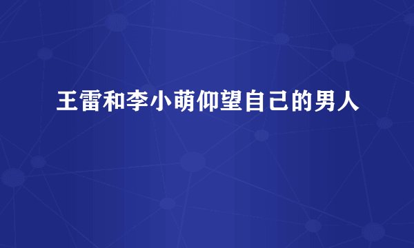 王雷和李小萌仰望自己的男人