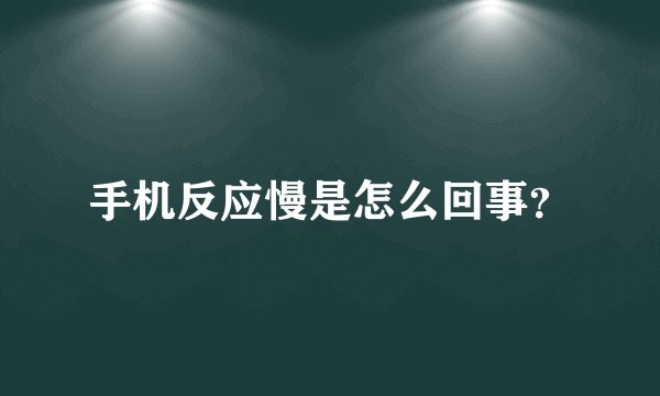 手机反应慢是怎么回事？