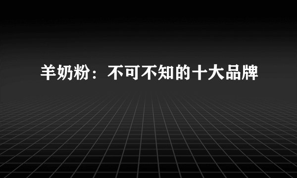 羊奶粉：不可不知的十大品牌