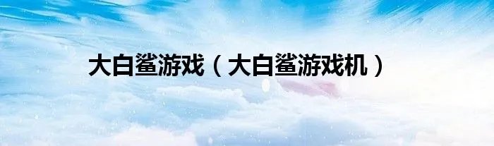 大白鲨游戏（大白鲨游戏机）