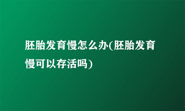 胚胎发育慢怎么办(胚胎发育慢可以存活吗)