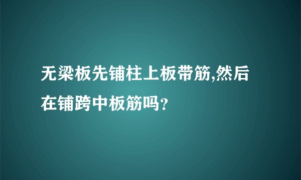 无梁板先铺柱上板带筋,然后在铺跨中板筋吗？