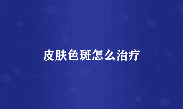 皮肤色斑怎么治疗