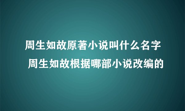 周生如故原著小说叫什么名字 周生如故根据哪部小说改编的