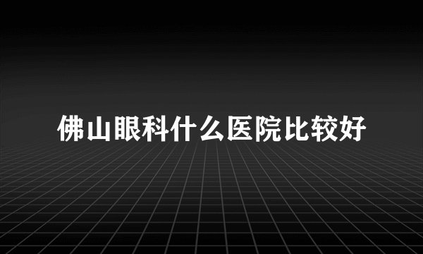 佛山眼科什么医院比较好