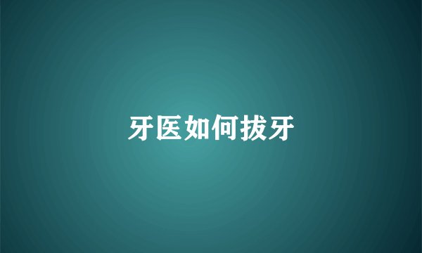 牙医如何拔牙