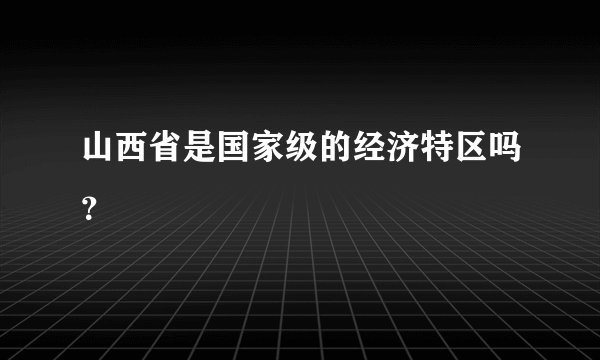 山西省是国家级的经济特区吗？