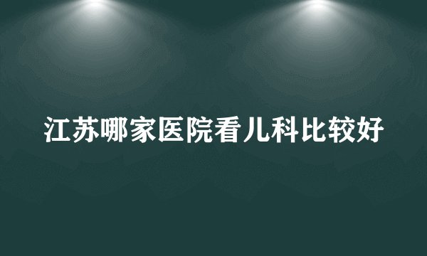 江苏哪家医院看儿科比较好