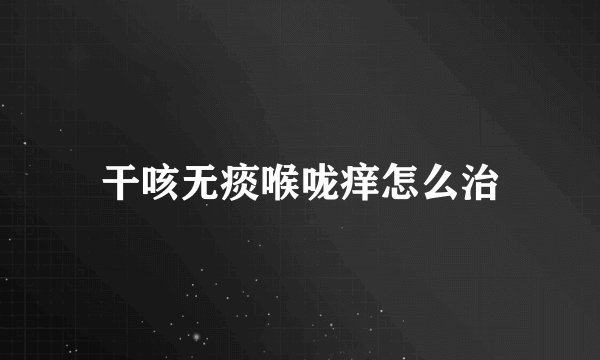 干咳无痰喉咙痒怎么治