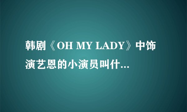 韩剧《OH MY LADY》中饰演艺恩的小演员叫什么名字啊？可爱死了！