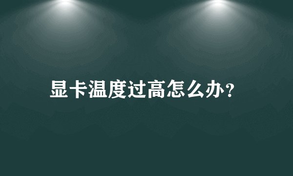显卡温度过高怎么办?