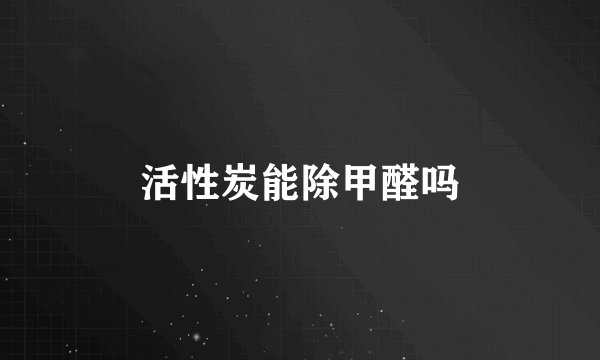活性炭能除甲醛吗