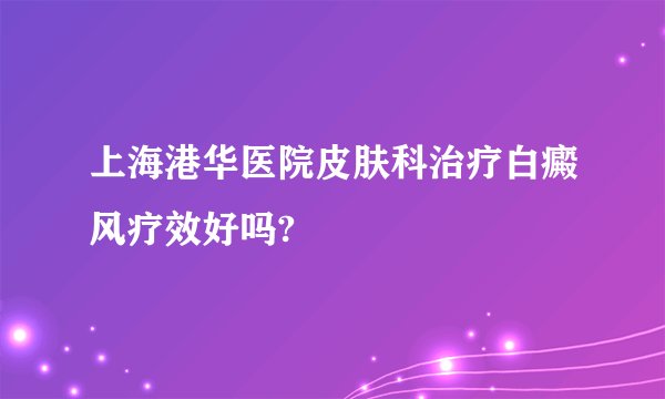 上海港华医院皮肤科治疗白癜风疗效好吗?