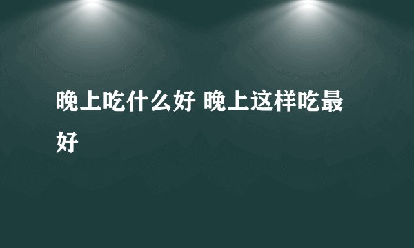 晚上吃什么好 晚上这样吃最好