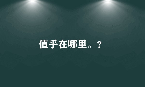 值乎在哪里。?