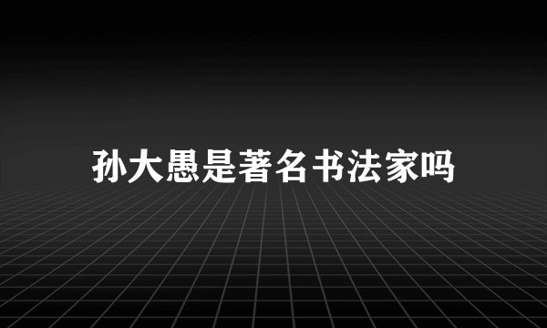 孙大愚是著名书法家吗
