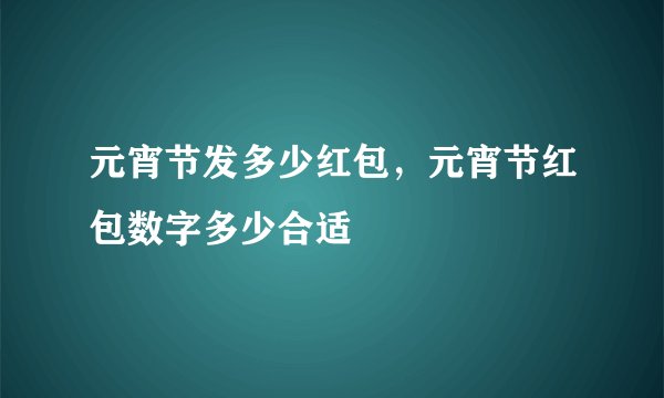 元宵节发多少红包，元宵节红包数字多少合适