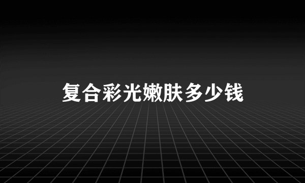 复合彩光嫩肤多少钱