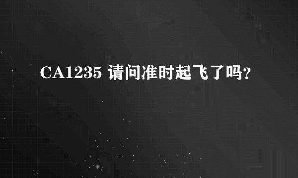 CA1235 请问准时起飞了吗？