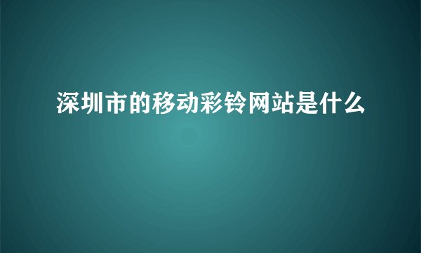 深圳市的移动彩铃网站是什么