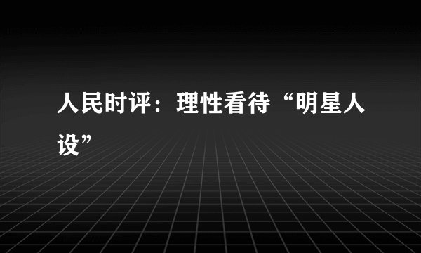 人民时评：理性看待“明星人设”
