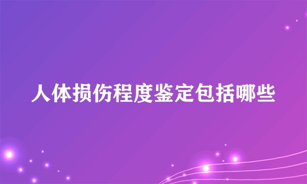 人体损伤程度鉴定包括哪些