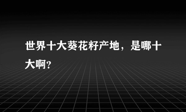 世界十大葵花籽产地，是哪十大啊？