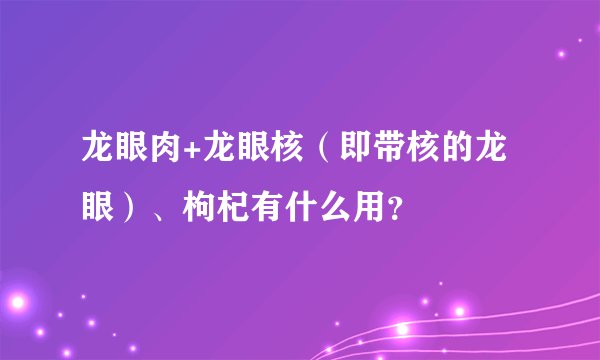 龙眼肉+龙眼核（即带核的龙眼）、枸杞有什么用？