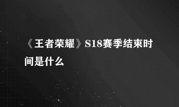 《王者荣耀》S18赛季结束时间是什么