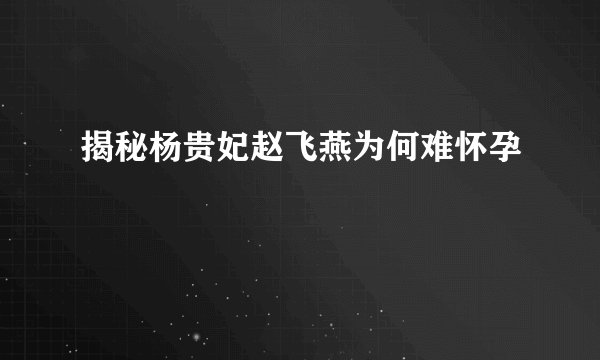揭秘杨贵妃赵飞燕为何难怀孕