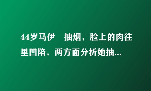 44岁马伊琍抽烟，脸上的肉往里凹陷，两方面分析她抽烟的原因